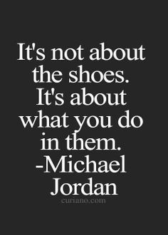 ... about the shoes. It's about what you do in them. - Michael Jordan More