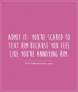 Admit it; you're scared to text him because you feel like you're ...