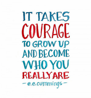 It takes courage to grow up and become who you really are.”