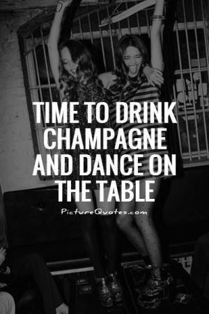 Time to drink champagne and dance on the table Picture Quote #1