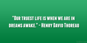 ... truest life is when we are in dreams awake.” – Henry David Thoreau