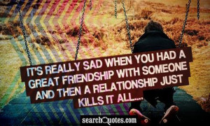 It's really sad when you had a great friendship with someone and then ...