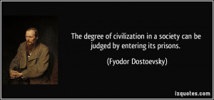 ... society can be judged by entering its prisons. - Fyodor Dostoevsky