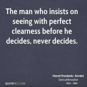 The man who insists on seeing with perfect clearness before he decides ...