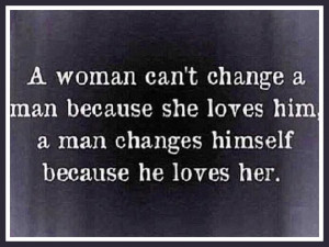 woman can't change a man because she loves him, a man changes ...