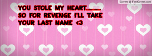 you stole my heart..... so for revenge i'll take your last name ...