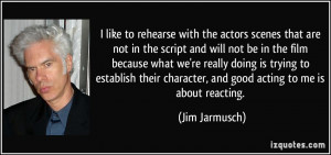 ... character, and good acting to me is about reacting. - Jim Jarmusch