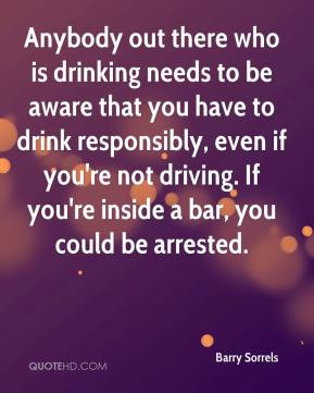 who is drinking needs to be aware that you have to drink responsibly ...