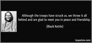 ... and are glad to meet you in peace and friendship. - Black Kettle