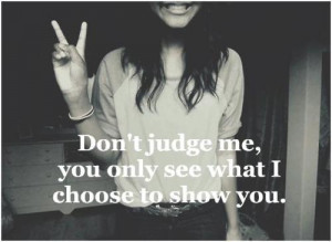Don’t judge me, you only see what I choose to show you