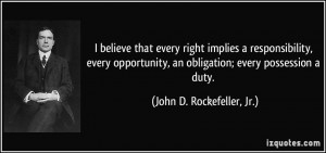 believe that every right implies a responsibility, every opportunity ...