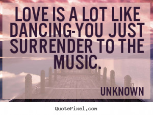 Love is a lot like dancing-you just surrender to the music. ”