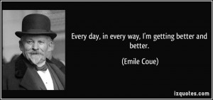 Every day, in every way, I'm getting better and better. - Emile Coue