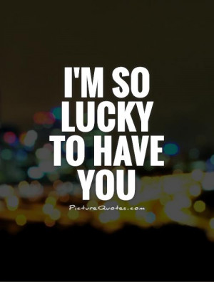 Lucky Quotes Lucky To Have You Quotes