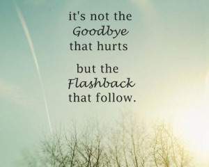 ... not the goodbye that hurts but the flashback that follow goodbye quote