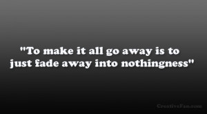 To make it all go away is to just fade away into nothingness”
