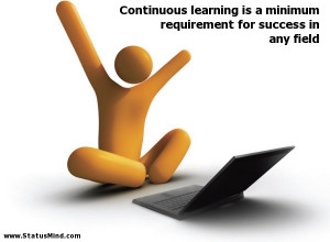 Continuous learning is a minimum requirement for success in any field ...