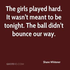 Shane Whitener - The girls played hard. It wasn't meant to be tonight ...