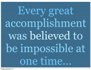 Every Great Accomplishment Was Believed To Be Impossible At One Time.