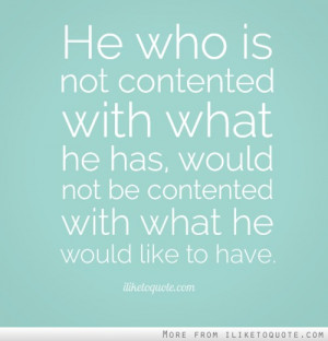 He who is not contented with what he has, would not be contented with ...