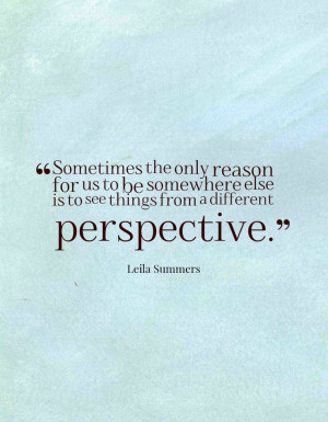 ... else is to see things from a different perspective.-Leila Summers