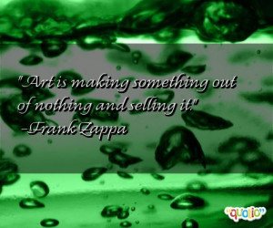 Art is making something out of nothing and selling it. -Frank Zappa