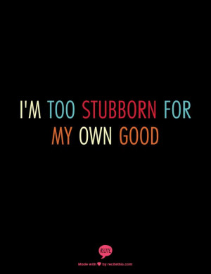 too stubborn for my own good