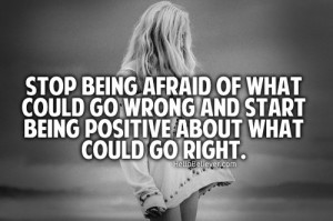 Stop being afraid of what could go wrong and start being positive ...
