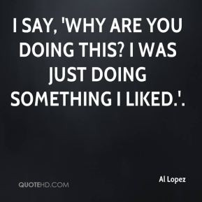 Al Lopez - I say, 'Why are you doing this? I was just doing something ...