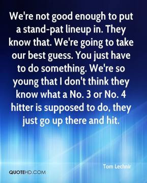 to put a stand-pat lineup in. They know that. We're going to take our ...