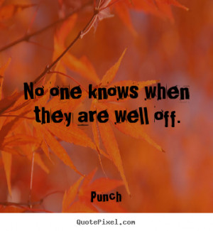 Life quote - No one knows when they are well off.