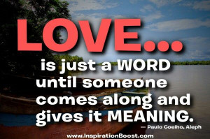 Love is just a word until someone comes along and gives it meaning ...
