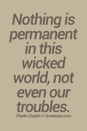 Nothing is permanent in this wicked world, not even our troubles.# ...