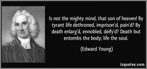 ... ennobled, deify'd? Death but entombs the body; life the soul. - Edward