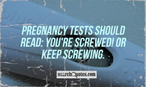 Pregnancy tests should read: You're Screwed! or Keep Screwing.