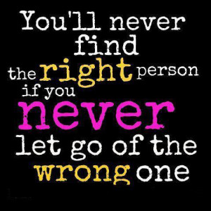You'll never find the right person, If you never let go of the wrong ...