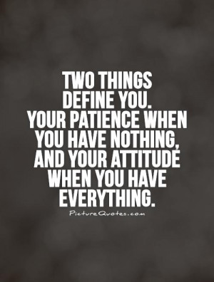... you. Your patience when you have nothing, and your attitude when you