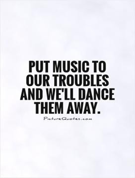 Put music to our troubles and we'll dance them away.