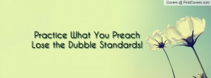 practice what you preach lose the dubble standards! , Pictures