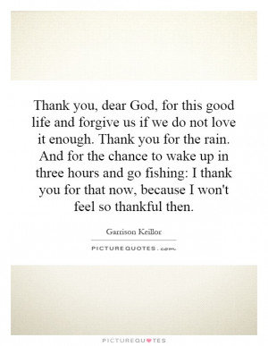 Thank you, dear God, for this good life and forgive us if we do not ...