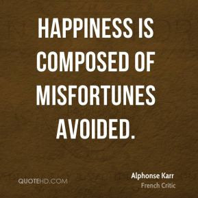 Alphonse Karr - Happiness is composed of misfortunes avoided.