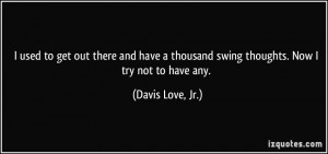 used to get out there and have a thousand swing thoughts. Now I try ...