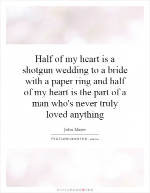 Half of my heart is a shotgun wedding to a bride with a paper ring and ...