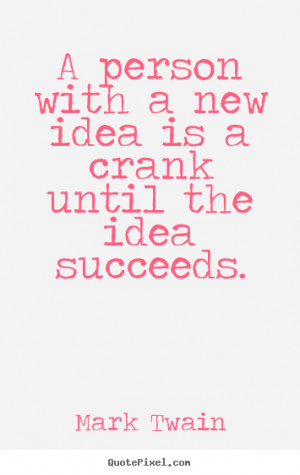 ... with a new idea is a crank until the idea succeeds. - Success sayings