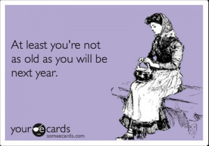 ... birthday ecard: at least you%27re not as old as you will be next year