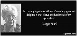 ... delights is that I have outlived most of my opposition. - Maggie Kuhn