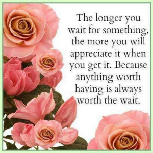 Anything worth having is worth the wait
