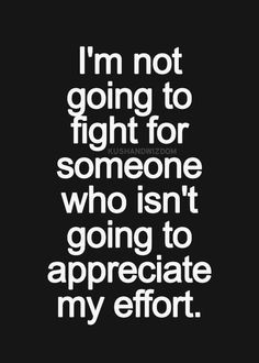 not going to fight for someone who isn't going to appreciate my ...