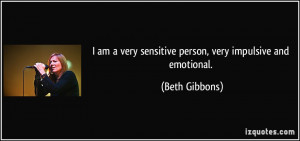... very sensitive person, very impulsive and emotional. - Beth Gibbons
