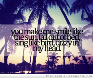 You make me smile like the sun, fall out of bed, sing like bird, dizzy ...